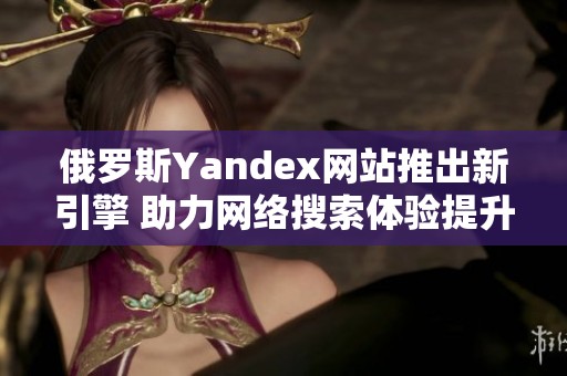 俄罗斯Yandex网站推出新引擎 助力网络搜索体验提升