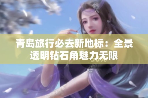 青岛旅行必去新地标：全景透明钻石角魅力无限