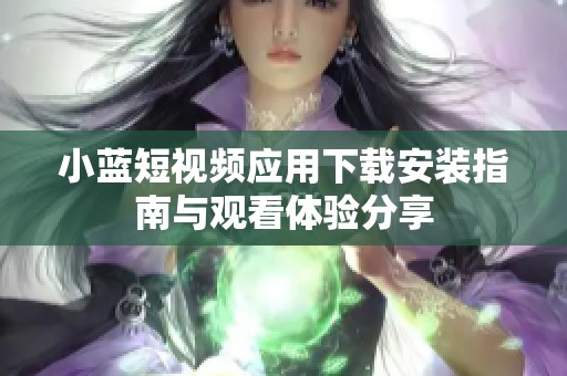 小蓝短视频应用下载安装指南与观看体验分享