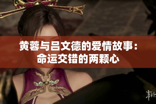 黄蓉与吕文德的爱情故事：命运交错的两颗心