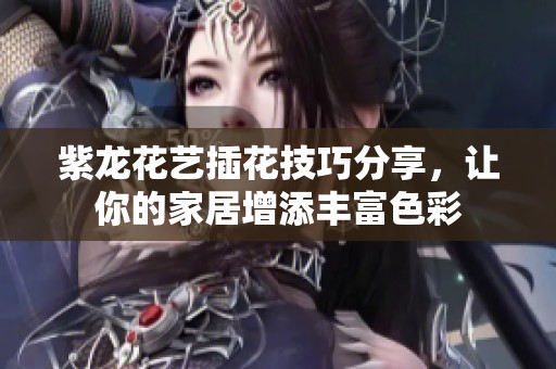 紫龙花艺插花技巧分享，让你的家居增添丰富色彩