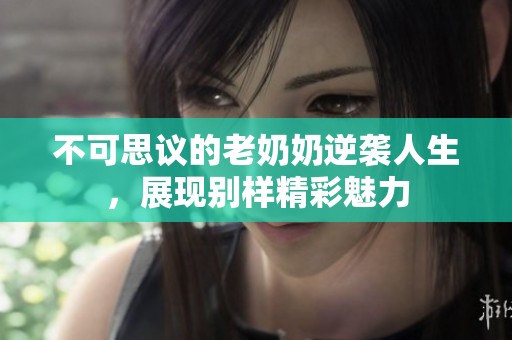 不可思议的老奶奶逆袭人生，展现别样精彩魅力