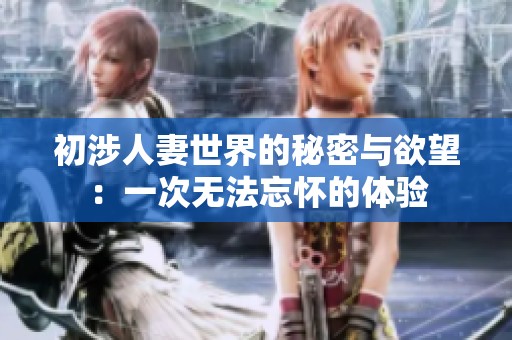 初涉人妻世界的秘密与欲望：一次无法忘怀的体验