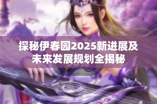 探秘伊春园2025新进展及未来发展规划全揭秘