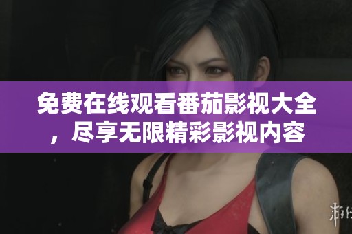 免费在线观看番茄影视大全，尽享无限精彩影视内容