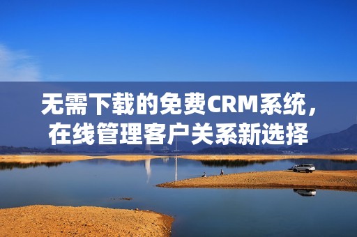 无需下载的免费CRM系统，在线管理客户关系新选择