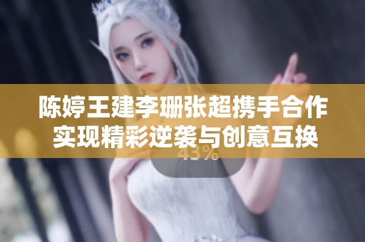 陈婷王建李珊张超携手合作 实现精彩逆袭与创意互换