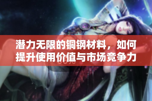 潜力无限的铜钢材料，如何提升使用价值与市场竞争力