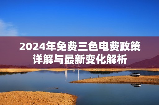 2024年免费三色电费政策详解与最新变化解析