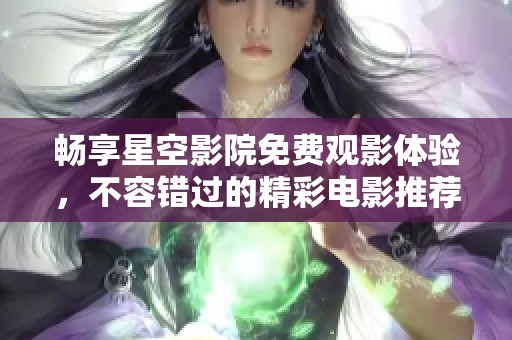 畅享星空影院免费观影体验，不容错过的精彩电影推荐