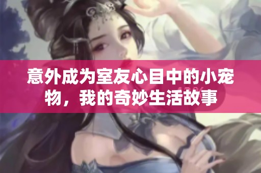 意外成为室友心目中的小宠物，我的奇妙生活故事