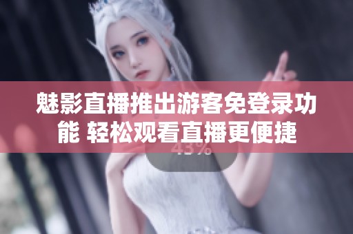 魅影直播推出游客免登录功能 轻松观看直播更便捷