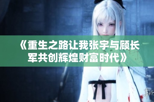 《重生之路让我张宇与顾长军共创辉煌财富时代》