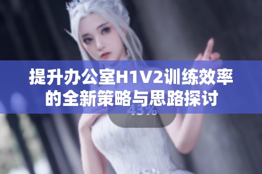 提升办公室H1V2训练效率的全新策略与思路探讨