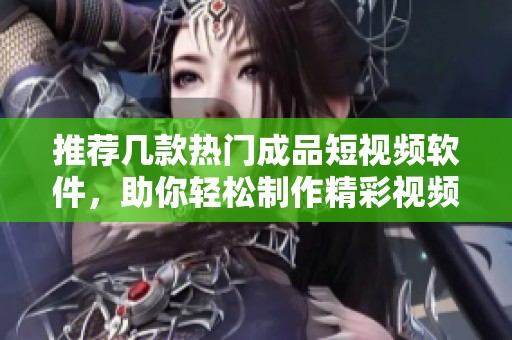 推荐几款热门成品短视频软件，助你轻松制作精彩视频