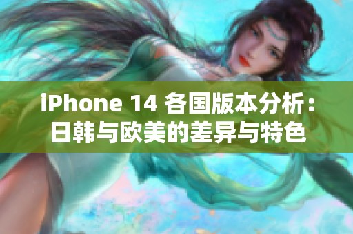 iPhone 14 各国版本分析：日韩与欧美的差异与特色