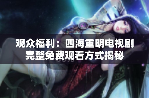 观众福利：四海重明电视剧完整免费观看方式揭秘