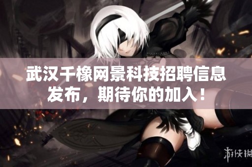 武汉千橡网景科技招聘信息发布，期待你的加入！