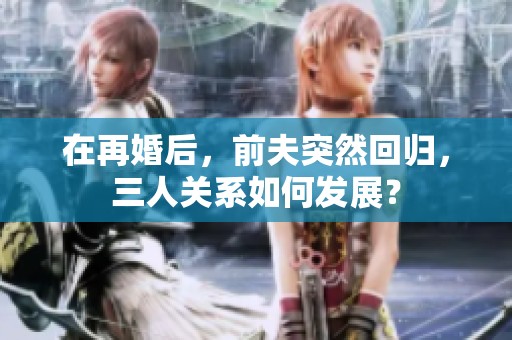 在再婚后，前夫突然回归，三人关系如何发展？