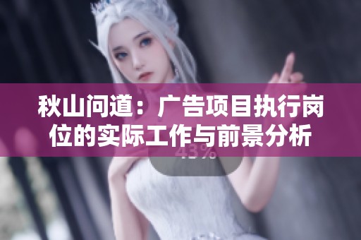 秋山问道：广告项目执行岗位的实际工作与前景分析