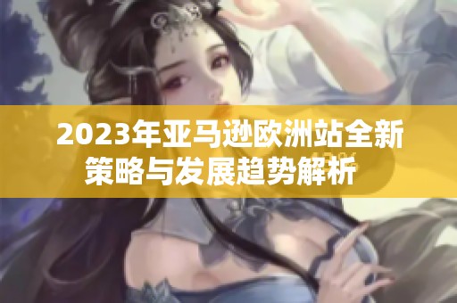 2023年亚马逊欧洲站全新策略与发展趋势解析  
