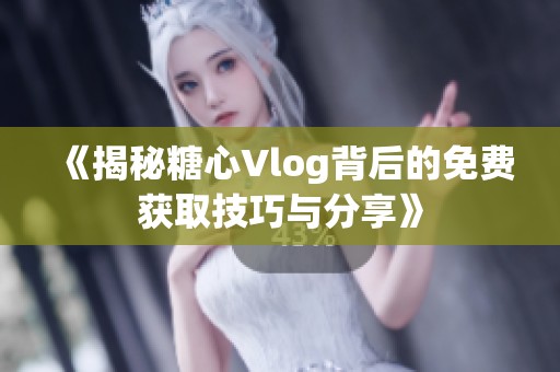 《揭秘糖心Vlog背后的免费获取技巧与分享》