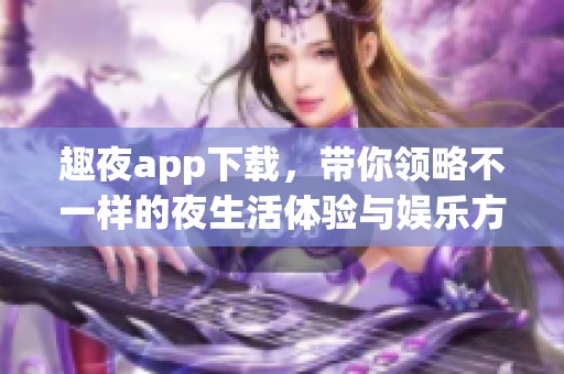 趣夜app下载，带你领略不一样的夜生活体验与娱乐方式