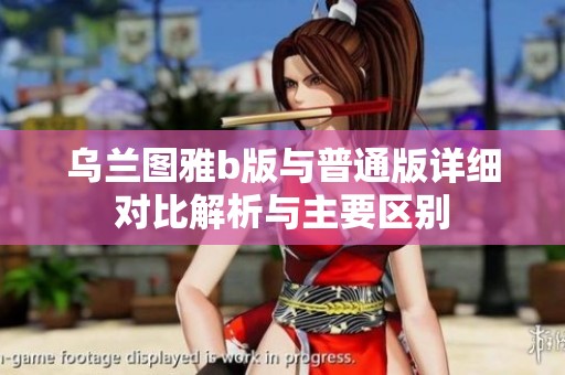 乌兰图雅b版与普通版详细对比解析与主要区别