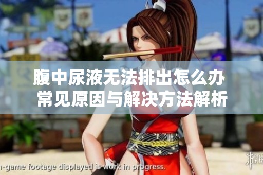 腹中尿液无法排出怎么办 常见原因与解决方法解析