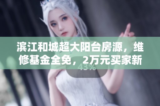 滨江和城超大阳台房源，维修基金全免，2万元买家新选择