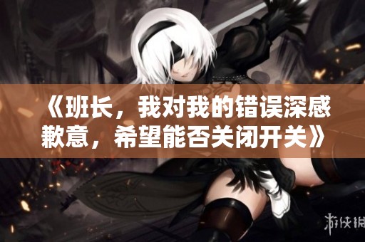 《班长，我对我的错误深感歉意，希望能否关闭开关》