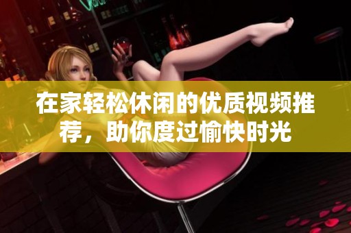 在家轻松休闲的优质视频推荐，助你度过愉快时光