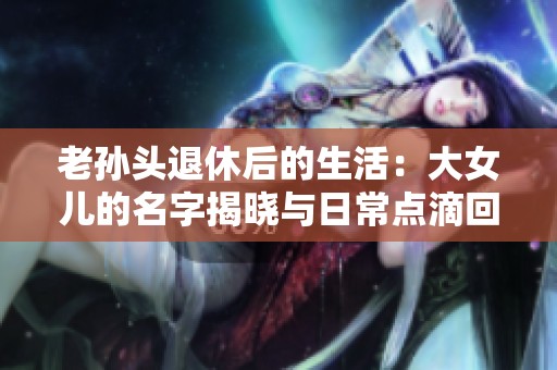 老孙头退休后的生活：大女儿的名字揭晓与日常点滴回忆