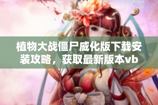 植物大战僵尸威化版下载安装攻略，获取最新版本vbeta下载链接