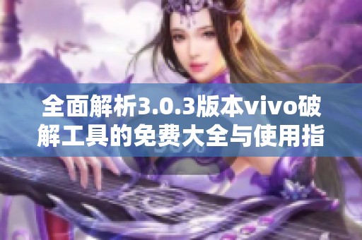 全面解析3.0.3版本vivo破解工具的免费大全与使用指导