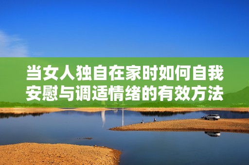 当女人独自在家时如何自我安慰与调适情绪的有效方法