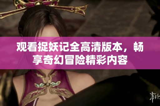 观看捉妖记全高清版本，畅享奇幻冒险精彩内容
