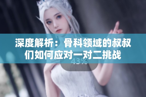 深度解析：骨科领域的叔叔们如何应对一对二挑战
