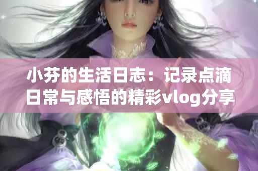 小芬的生活日志：记录点滴日常与感悟的精彩vlog分享