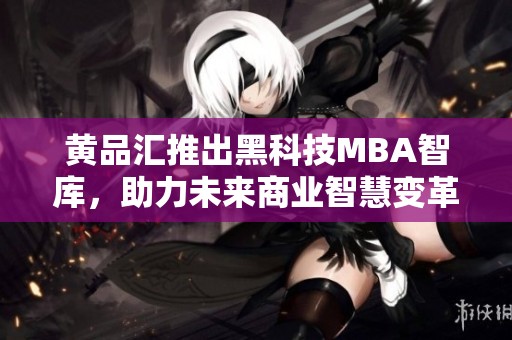 黄品汇推出黑科技MBA智库，助力未来商业智慧变革