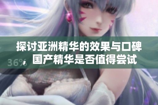 探讨亚洲精华的效果与口碑，国产精华是否值得尝试