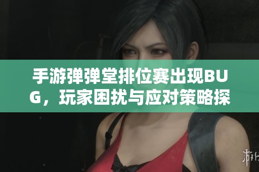手游弹弹堂排位赛出现BUG，玩家困扰与应对策略探讨