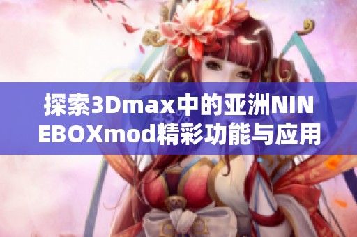 探索3Dmax中的亚洲NINEBOXmod精彩功能与应用技巧