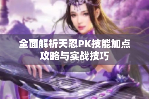 全面解析天忍PK技能加点攻略与实战技巧
