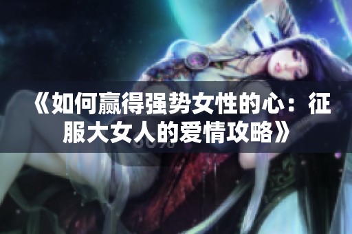 《如何赢得强势女性的心：征服大女人的爱情攻略》