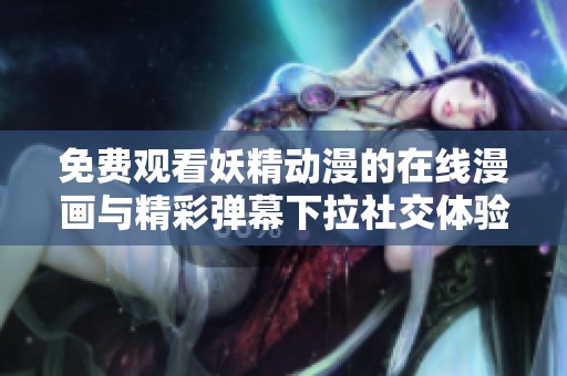 免费观看妖精动漫的在线漫画与精彩弹幕下拉社交体验