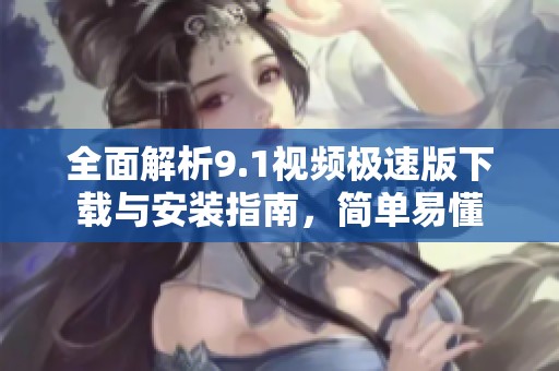 全面解析9.1视频极速版下载与安装指南，简单易懂