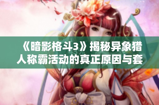 《暗影格斗3》揭秘异象猎人称霸活动的真正原因与套装攻略