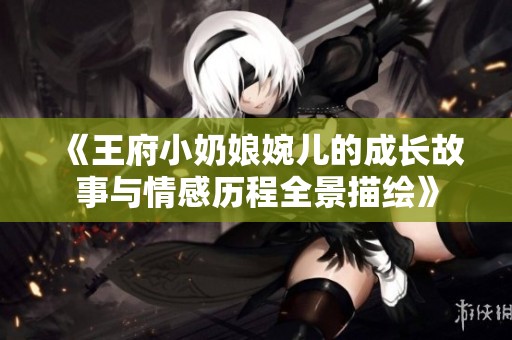 《王府小奶娘婉儿的成长故事与情感历程全景描绘》