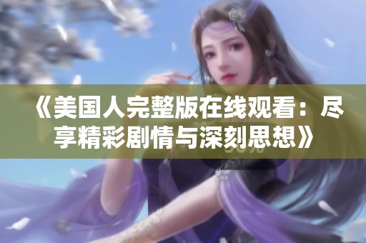 《美国人完整版在线观看：尽享精彩剧情与深刻思想》